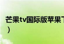 芒果tv国际版苹果下载不了吗（芒果tv国际版）
