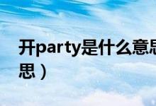 开party是什么意思（怎么理解开party的意思）