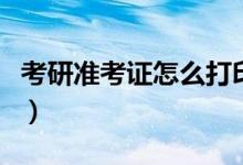 考研准考证怎么打印（如何打出来考研准考证）