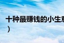 十种最赚钱的小生意（成本低利润高的小生意）
