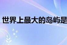 世界上最大的岛屿是哪个岛（面积有多大呢）