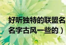 好听独特的联盟名字（古风 好听独特的联盟名字古风一些的）