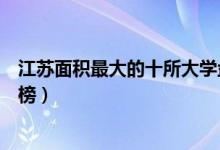 江苏面积最大的十所大学盘点（江苏省内高校占地面积排行榜）