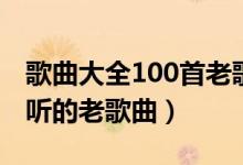 歌曲大全100首老歌（经典老歌100首怀旧好听的老歌曲）