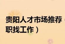贵阳人才市场推荐（贵阳人才招聘市场贵阳求职找工作）