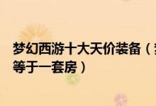 梦幻西游十大天价装备（梦幻西游最昂贵装备盘点一件装备等于一套房）