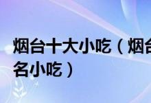 烟台十大小吃（烟台特色小吃排行烟台有什么名小吃）
