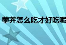 荸荠怎么吃才好吃呢（荸荠如何吃才好吃呢）