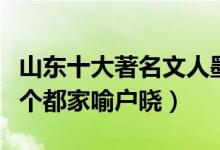 山东十大著名文人墨客（山东最有名的文人个个都家喻户晓）