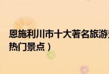 恩施利川市十大著名旅游景点点（利川市有哪些好玩的地方热门景点）