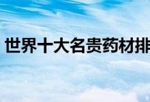 世界十大名贵药材排行（珍稀名贵药材盘点）