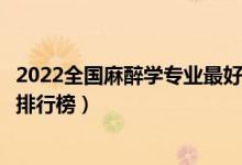 2022全国麻醉学专业最好的十所大学（国内麻醉学专业大学排行榜）