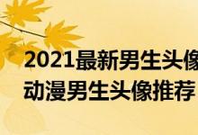 2021最新男生头像（头像男生霸气冷酷精选动漫男生头像推荐）