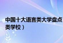 中国十大语言类大学盘点（语言类大学排名中国最好的语言类学校）