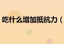 吃什么增加抵抗力（可以提高免疫力的食物）
