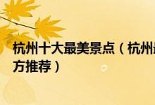 杭州十大最美景点（杭州最美旅游景点排行榜杭州最美的地方推荐）