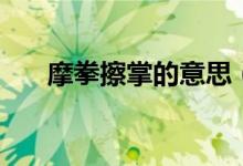 摩拳擦掌的意思（摩拳擦掌什么意思）