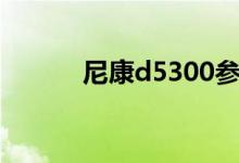 尼康d5300参数（尼康d5300）