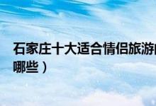 石家庄十大适合情侣旅游的景点（石家庄情侣约会好去处有哪些）