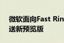 微软面向Fast Ring的Insider预览版会员推送新预览版