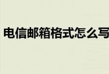 电信邮箱格式怎么写（怎么写电信邮箱格式）