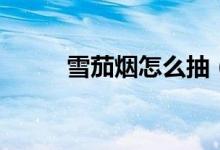 雪茄烟怎么抽（雪茄烟抽法简述）