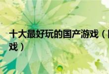 十大最好玩的国产游戏（国产游戏排行榜中国排行前十的游戏）