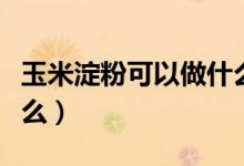 玉米淀粉可以做什么美食（玉米淀粉可以做什么）