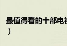 最值得看的十部电视剧（一生必看经典电视剧）