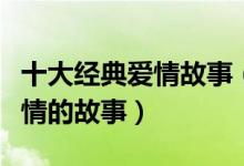 十大经典爱情故事（最浪漫的爱情故事关于爱情的故事）