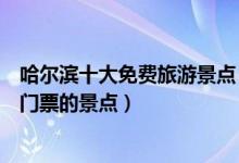 哈尔滨十大免费旅游景点（哈尔滨不要门票的景点哈尔滨免门票的景点）