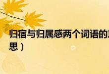 归宿与归属感两个词语的意思（怎么理解归宿与归属感的意思）