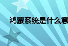 鸿蒙系统是什么意思（鸿蒙系统的含义）