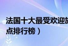 法国十大最受欢迎旅游景点（法国热门旅游景点排行榜）