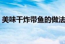 美味干炸带鱼的做法（干炸带鱼的做法介绍）