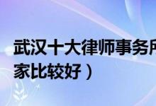 武汉十大律师事务所排行（武汉律师事务所哪家比较好）