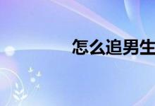 怎么追男生（有什么技巧）