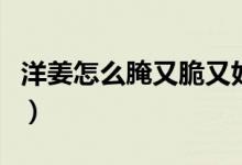洋姜怎么腌又脆又好吃（大众口味洋姜腌制法）