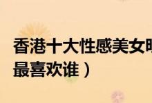 香港十大性感美女明星（香港性感女神盘点你最喜欢谁）