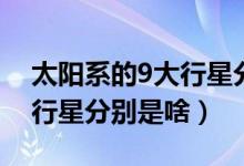 太阳系的9大行星分别是什么（太阳系的9大行星分别是啥）