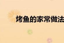 烤鱼的家常做法（如何在家做烤鱼）