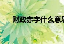 财政赤字什么意思（财政赤字的含义）