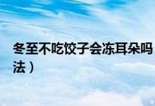 冬至不吃饺子会冻耳朵吗（关于冬至不吃饺子会冻耳朵的说法）