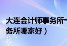 大连会计师事务所十大排名（大连市会计师事务所哪家好）