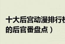十大后宫动漫排行榜（日本后宫动漫推荐好看的后官番盘点）
