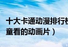 十大卡通动漫排行榜（儿童动画片推荐适合儿童看的动画片）
