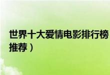 世界十大爱情电影排行榜（爱情电影大全好看的爱情片电影推荐）