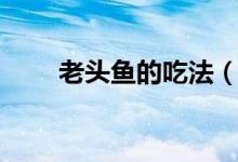 老头鱼的吃法（老头鱼的食用方法）