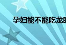 孕妇能不能吃龙眼（孕妇能吃龙眼吗）