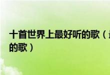 十首世界上最好听的歌（最好听的歌曲前十名可以无限循环的歌）